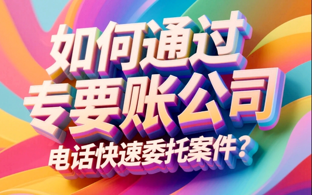 如何通过专业要账公司电话快速委托案件？.jpg